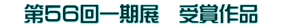 　第５６回一期展　受賞作品　　